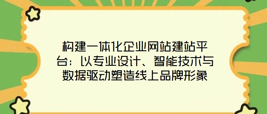 構(gòu)建一體化企業(yè)網(wǎng)站建站平臺：以專業(yè)設(shè)計、智能技術(shù)與數(shù)據(jù)驅(qū)動塑造線上品牌形象