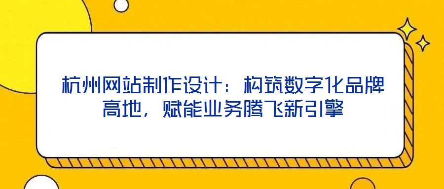 杭州網站制作設計：構筑數字化品牌高地，賦能業(yè)務騰飛新引擎