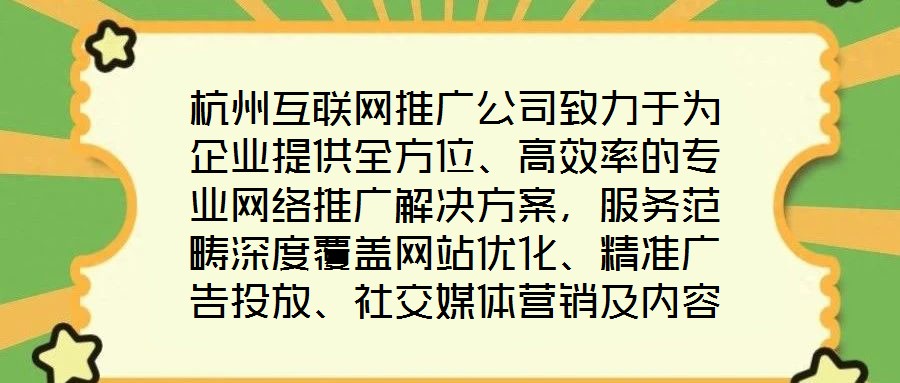 杭州互聯(lián)網(wǎng)推廣公司致力于為企業(yè)提供全方位、高效率的專業(yè)網(wǎng)絡(luò)推廣解決方案，服務(wù)范疇深度覆蓋網(wǎng)站優(yōu)化、精準(zhǔn)廣告投放、社交媒體營銷及內(nèi)容營銷四大核心領(lǐng)域。公司憑借一支