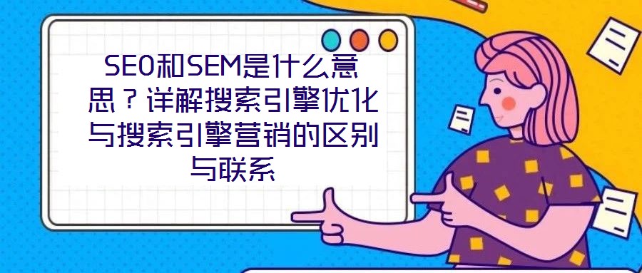 SEO和SEM是什么意思？詳解搜索引擎優(yōu)化與搜索引擎營銷的區(qū)別與聯(lián)系