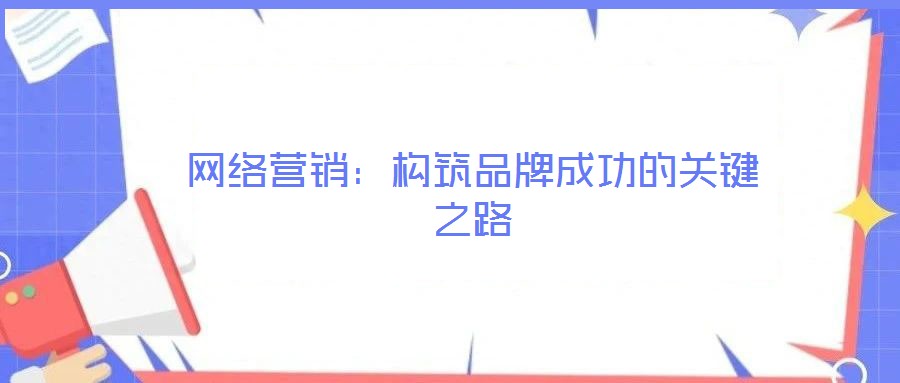 網(wǎng)絡營銷：構筑品牌成功的關鍵之路
