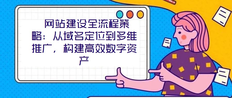  網(wǎng)站建設(shè)全流程策略：從域名定位到多維推廣，構(gòu)建高效數(shù)字資產(chǎn)
