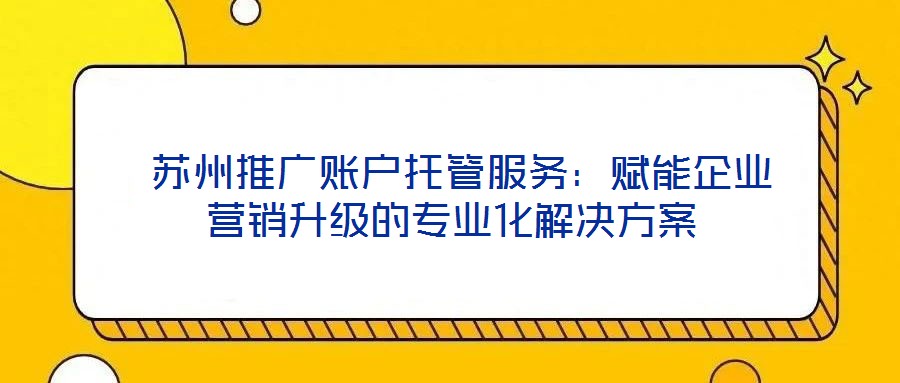 蘇州推廣賬戶托管服務(wù)：賦能企業(yè)營銷升級的專業(yè)化解決方案