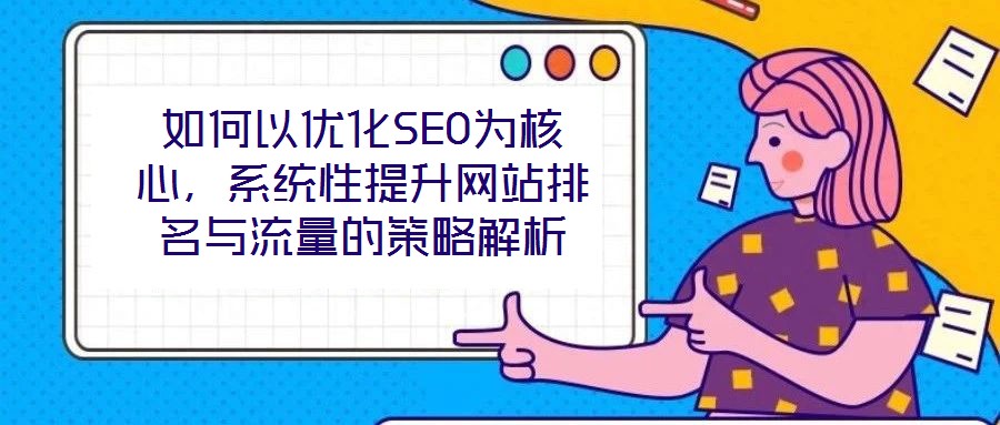 如何以優(yōu)化SEO為核心，系統(tǒng)性提升網(wǎng)站排名與流量的策略解析