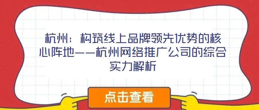 杭州：構筑線上品牌領先優(yōu)勢的核心陣地——杭州網絡推廣公司的綜合實力解析
