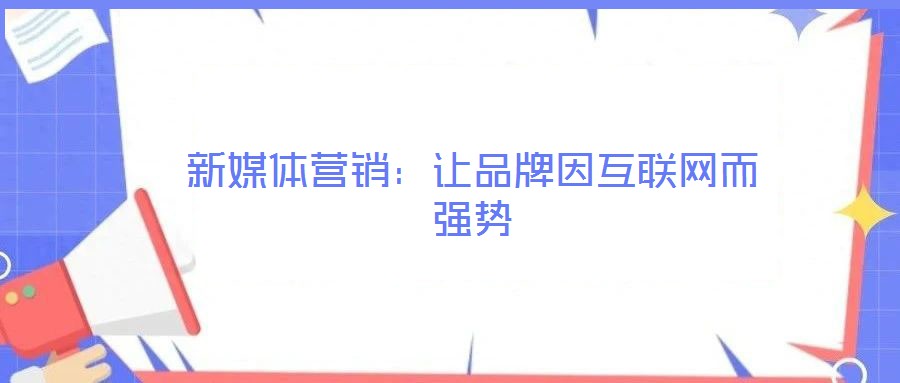 新媒體營(yíng)銷:讓品牌因互聯(lián)網(wǎng)而強(qiáng)勢(shì)