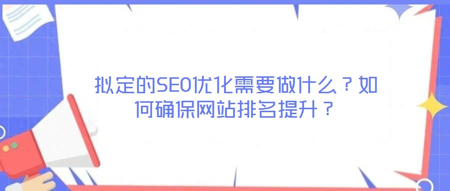 擬定的SEO優(yōu)化需要做什么？如何確保網(wǎng)站排名提升？