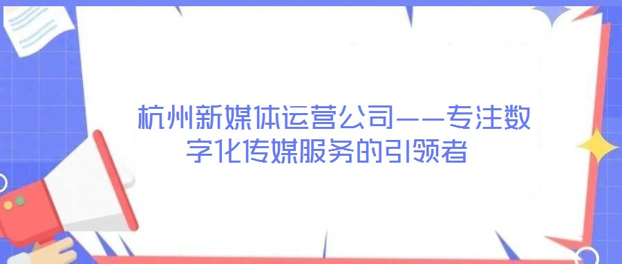  杭州新媒體運(yùn)營(yíng)公司——專注數(shù)字化傳媒服務(wù)的引領(lǐng)者