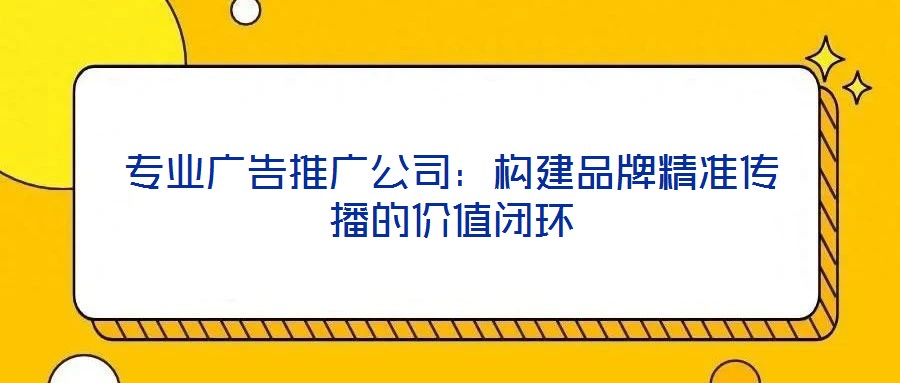 專業(yè)廣告推廣公司：構(gòu)建品牌精準(zhǔn)傳播的價值閉環(huán)