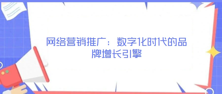 網(wǎng)絡(luò)營銷推廣：數(shù)字化時代的品牌增長引擎