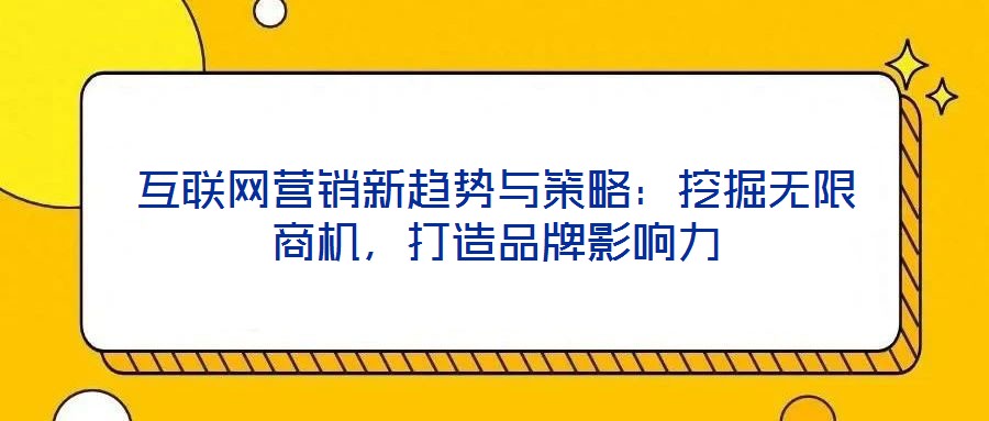 互聯(lián)網(wǎng)營(yíng)銷(xiāo)新趨勢(shì)與策略：挖掘無(wú)限商機(jī)，打造品牌影響力