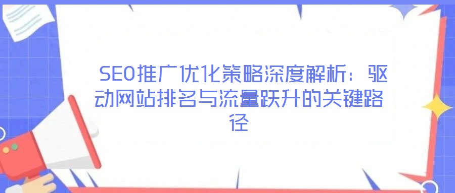  SEO推廣優(yōu)化策略深度解析：驅(qū)動(dòng)網(wǎng)站排名與流量躍升的關(guān)鍵路徑