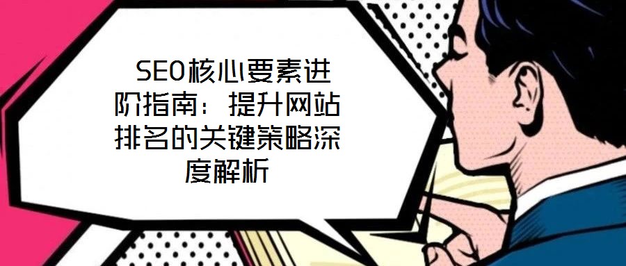  SEO核心要素進階指南：提升網(wǎng)站排名的關鍵策略深度解析