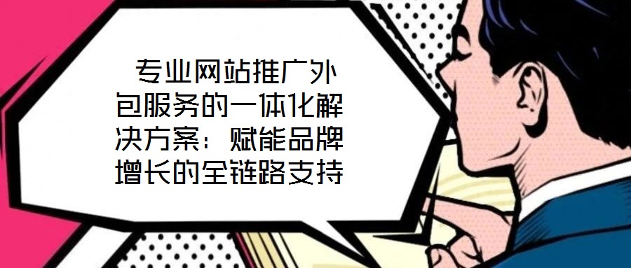  專業(yè)網(wǎng)站推廣外包服務(wù)的一體化解決方案：賦能品牌增長(zhǎng)的全鏈路支持