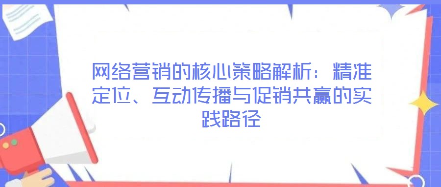 網(wǎng)絡(luò)營銷的核心策略解析：精準(zhǔn)定位、互動傳播與促銷共贏的實踐路徑