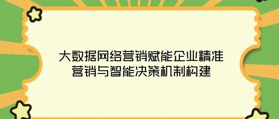大數(shù)據(jù)網(wǎng)絡(luò)營銷賦能企業(yè)精準營銷與智能決策機制構(gòu)建