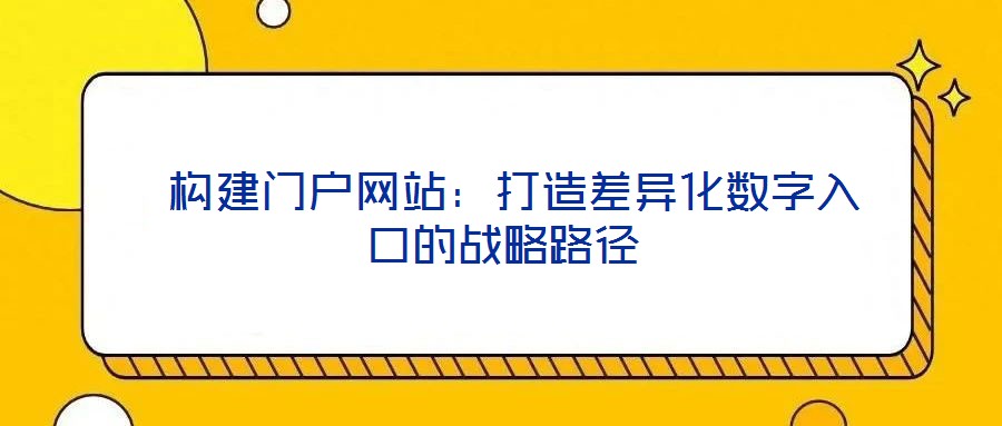  構(gòu)建門戶網(wǎng)站：打造差異化數(shù)字入口的戰(zhàn)略路徑