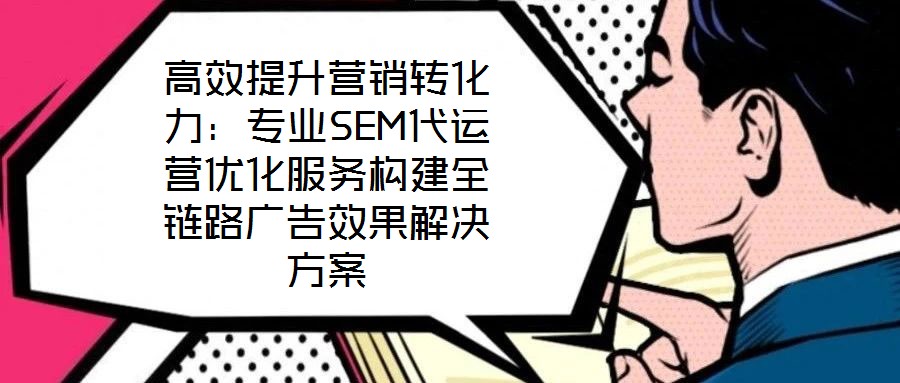 高效提升營銷轉(zhuǎn)化力：專業(yè)SEM代運(yùn)營優(yōu)化服務(wù)構(gòu)建全鏈路廣告效果解決方案