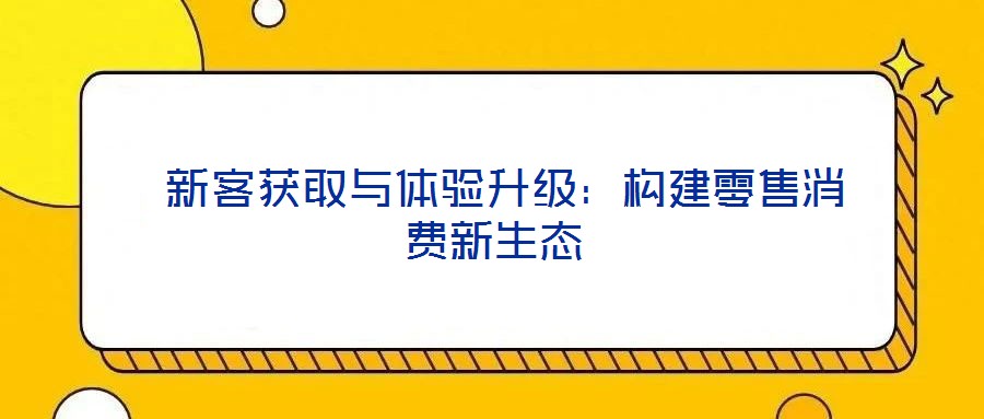  新客獲取與體驗升級：構(gòu)建零售消費新生態(tài)