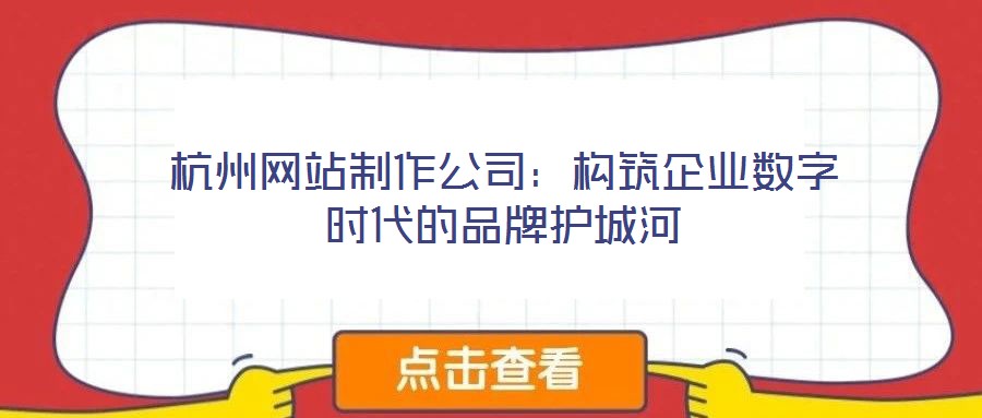 杭州網(wǎng)站制作公司：構(gòu)筑企業(yè)數(shù)字時(shí)代的品牌護(hù)城河