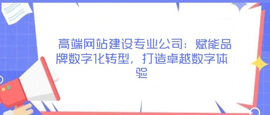  高端網(wǎng)站建設(shè)專業(yè)公司：賦能品牌數(shù)字化轉(zhuǎn)型，打造卓越數(shù)字體驗