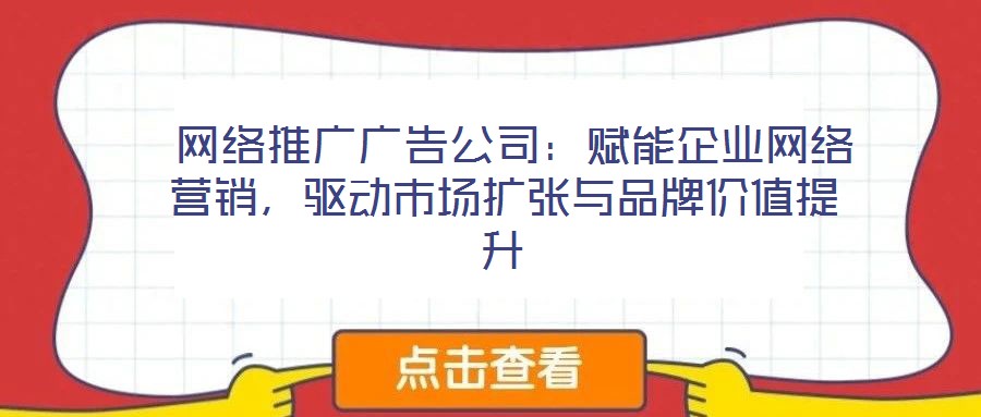  網(wǎng)絡(luò)推廣廣告公司：賦能企業(yè)網(wǎng)絡(luò)營銷，驅(qū)動市場擴張與品牌價值提升