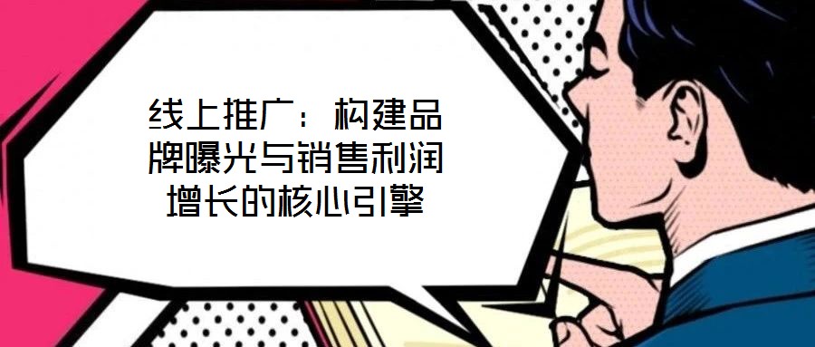 線上推廣：構(gòu)建品牌曝光與銷售利潤(rùn)增長(zhǎng)的核心引擎