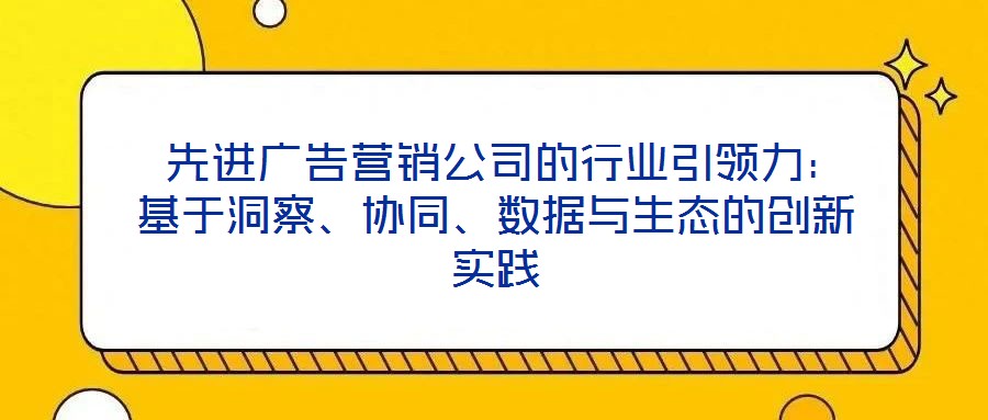  先進廣告營銷公司的行業(yè)引領(lǐng)力：基于洞察、協(xié)同、數(shù)據(jù)與生態(tài)的創(chuàng)新實踐