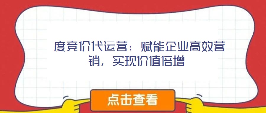  度競價代運營：賦能企業(yè)高效營銷，實現(xiàn)價值倍增