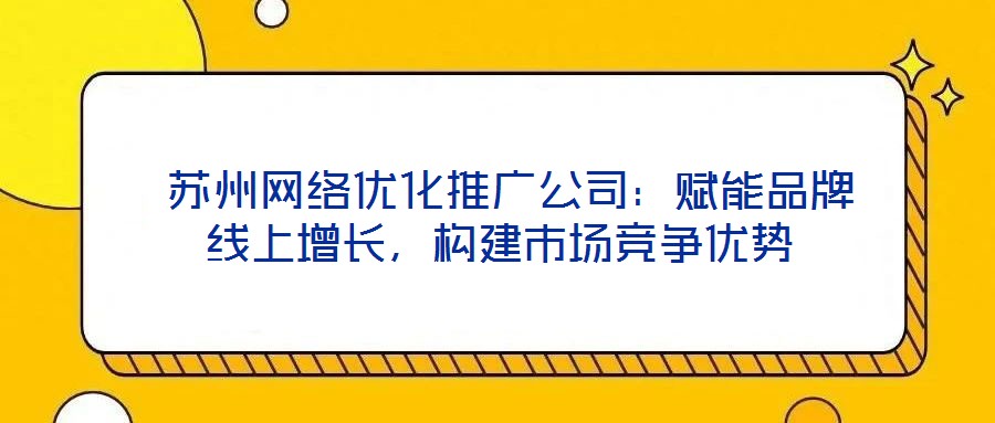  蘇州網(wǎng)絡(luò)優(yōu)化推廣公司：賦能品牌線上增長，構(gòu)建市場競爭優(yōu)勢