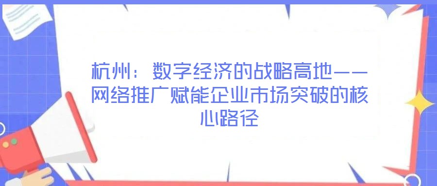 杭州：數(shù)字經(jīng)濟(jì)的戰(zhàn)略高地——網(wǎng)絡(luò)推廣賦能企業(yè)市場突破的核心路徑