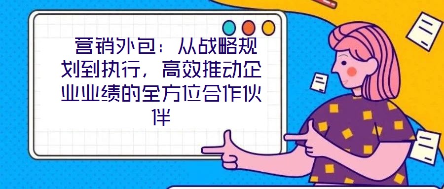  營銷外包：從戰(zhàn)略規(guī)劃到執(zhí)行，高效推動企業(yè)業(yè)績的全方位合作伙伴