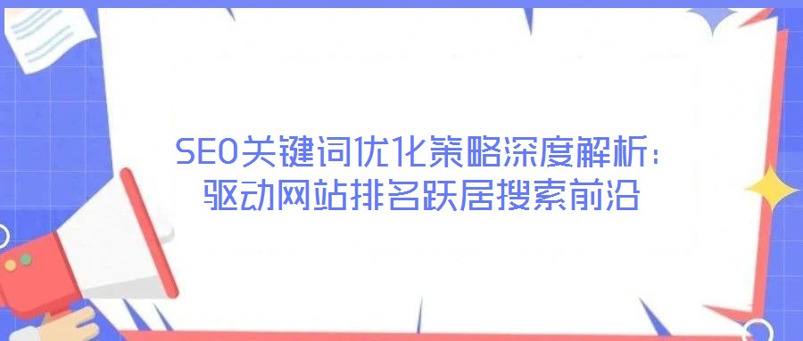  SEO關(guān)鍵詞優(yōu)化策略深度解析：驅(qū)動網(wǎng)站排名躍居搜索前沿