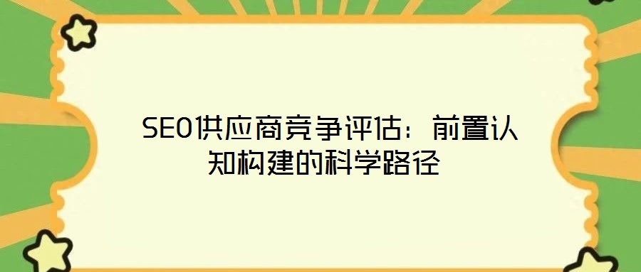  SEO供應(yīng)商競爭評估：前置認知構(gòu)建的科學路徑