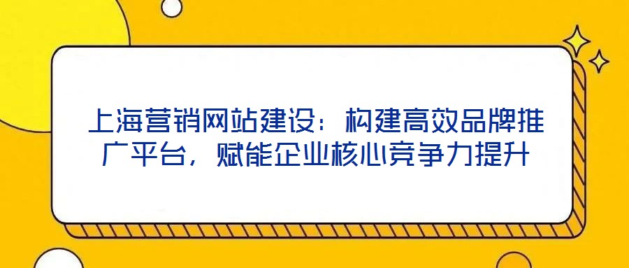 上海營銷網站建設：構建高效品牌推廣平臺，賦能企業(yè)核心競爭力提升