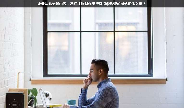 企業(yè)網(wǎng)站更新內(nèi)容，怎樣才能制作出搜索引擎歡迎的網(wǎng)站優(yōu)化文章？